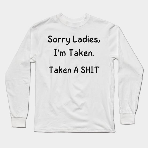 Sorry Ladies, I’m Taken. Taken A SHIT Long Sleeve T-Shirt by mdr design